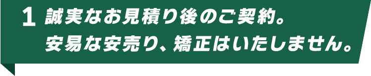 誠実なお見積り後のご契約。安易な安売り、矯正はいたしません。